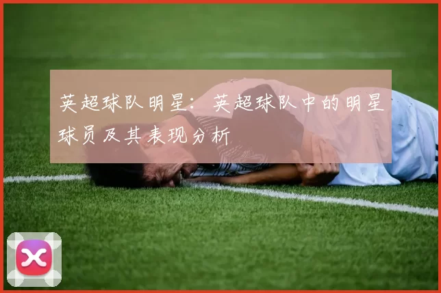 英超球队明星：英超球队中的明星球员及其表现分析