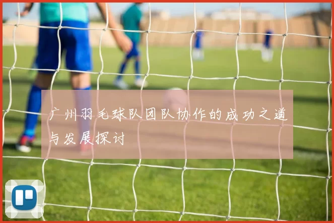 广州羽毛球队团队协作的成功之道与发展探讨