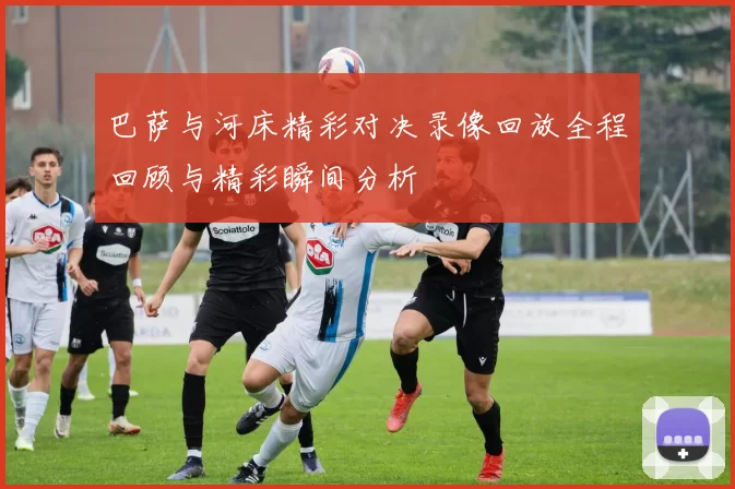 巴萨与河床精彩对决录像回放全程回顾与精彩瞬间分析