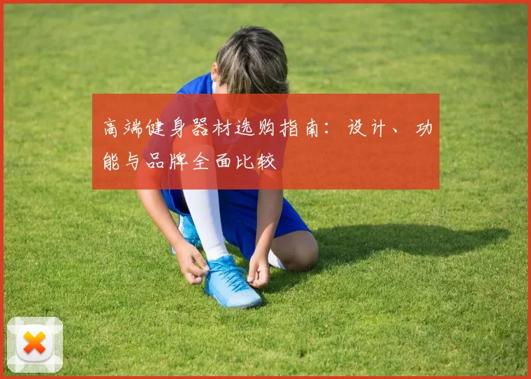 高端健身器材选购指南：设计、功能与品牌全面比较