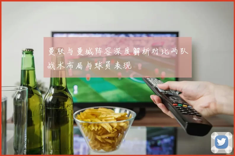 曼联与曼城阵容深度解析对比两队战术布局与球员表现