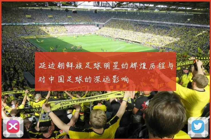 延边朝鲜族足球明星的辉煌历程与对中国足球的深远影响