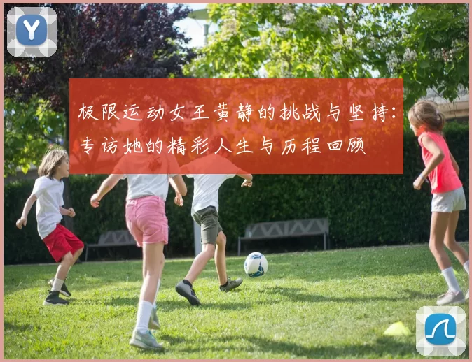 极限运动女王黄静的挑战与坚持：专访她的精彩人生与历程回顾