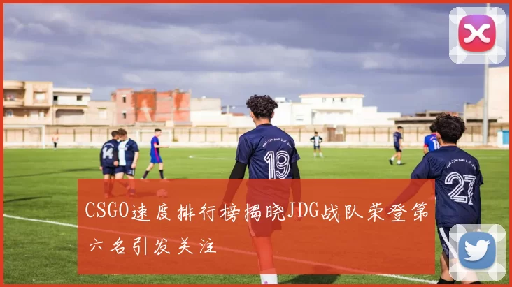 CSGO速度排行榜揭晓JDG战队荣登第六名引发关注