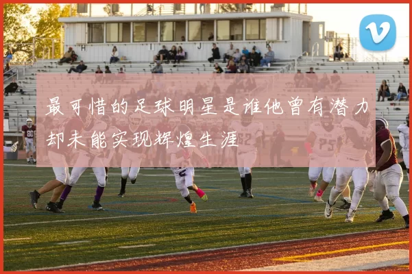 最可惜的足球明星是谁他曾有潜力却未能实现辉煌生涯