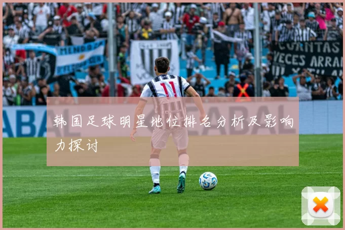 韩国足球明星地位排名分析及影响力探讨