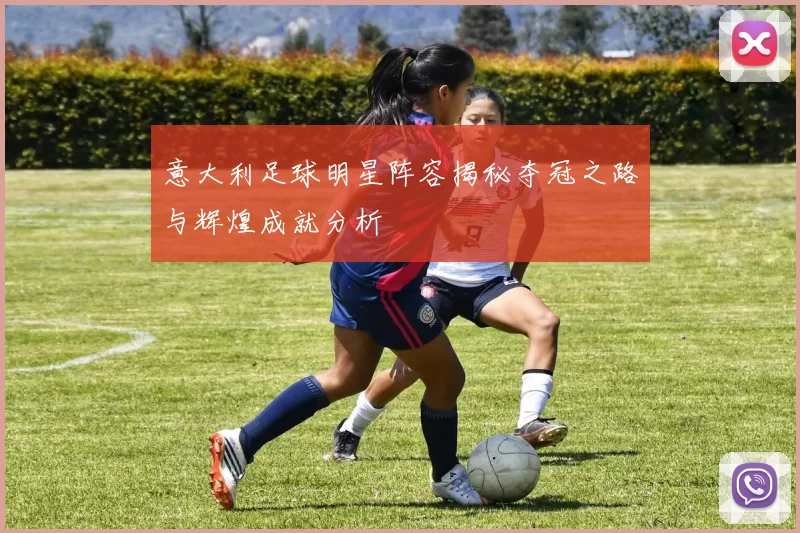 意大利足球明星阵容揭秘夺冠之路与辉煌成就分析