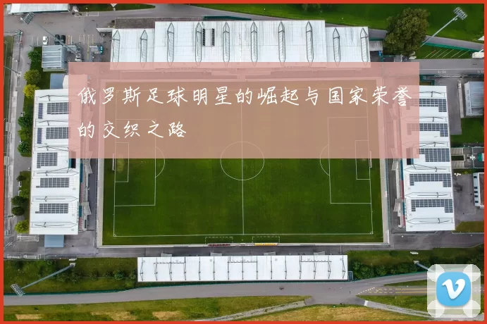 俄罗斯足球明星的崛起与国家荣誉的交织之路