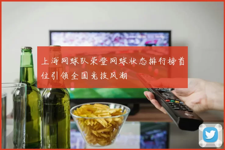 上海网球队荣登网球状态排行榜首位引领全国竞技风潮