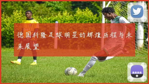 德国科隆足球明星的辉煌历程与未来展望