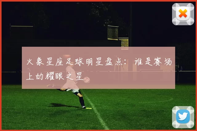 火象星座足球明星盘点：谁是赛场上的耀眼之星