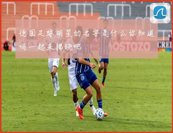 德国足球明星的名字是什么你知道吗一起来揭晓吧