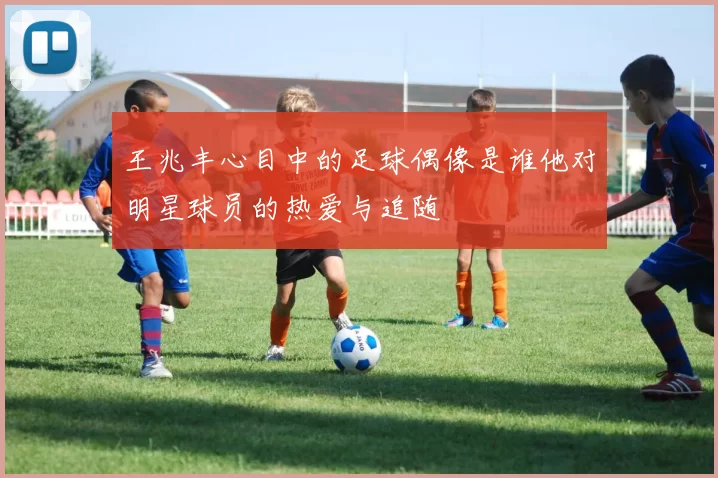 王兆丰心目中的足球偶像是谁他对明星球员的热爱与追随