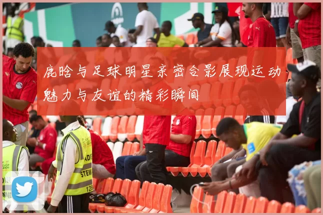 鹿晗与足球明星亲密合影展现运动魅力与友谊的精彩瞬间