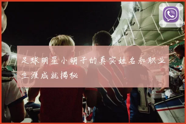 足球明星小胡子的真实姓名和职业生涯成就揭秘