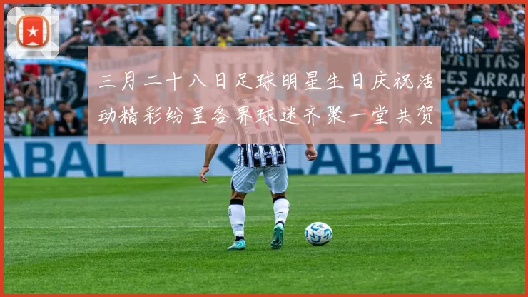 三月二十八日足球明星生日庆祝活动精彩纷呈各界球迷齐聚一堂共贺盛事