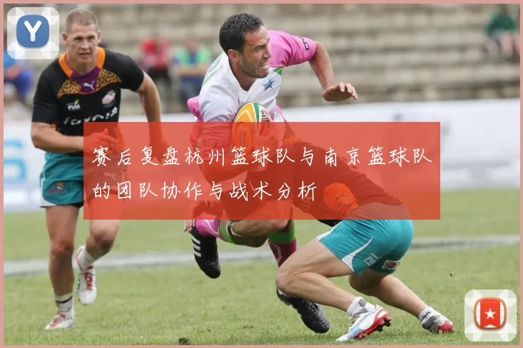 赛后复盘杭州篮球队与南京篮球队的团队协作与战术分析
