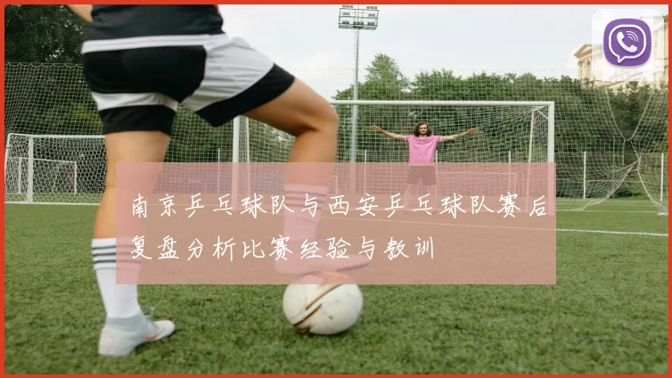 南京乒乓球队与西安乒乓球队赛后复盘分析比赛经验与教训