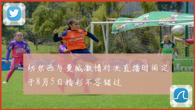 切尔西与曼城激情对决直播时间定于8月5日精彩不容错过