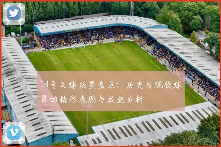 14号足球明星盘点：历史与现役球员的精彩表现与成就分析
