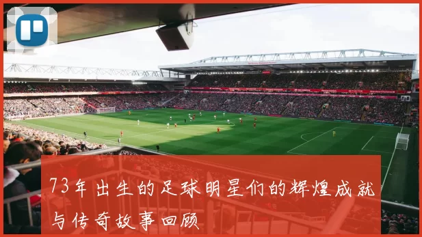 73年出生的足球明星们的辉煌成就与传奇故事回顾